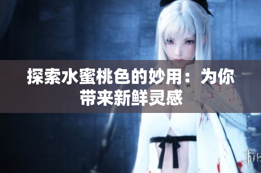 探索水蜜桃色的妙用：为你带来新鲜灵感