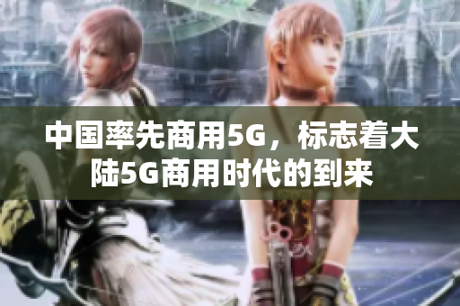 中国率先商用5G，标志着大陆5G商用时代的到来