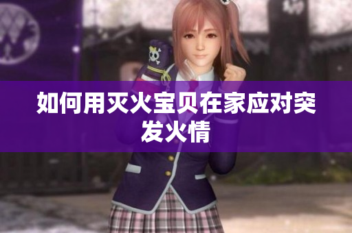 如何用灭火宝贝在家应对突发火情
