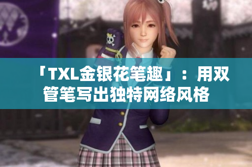 「TXL金银花笔趣」：用双管笔写出独特网络风格