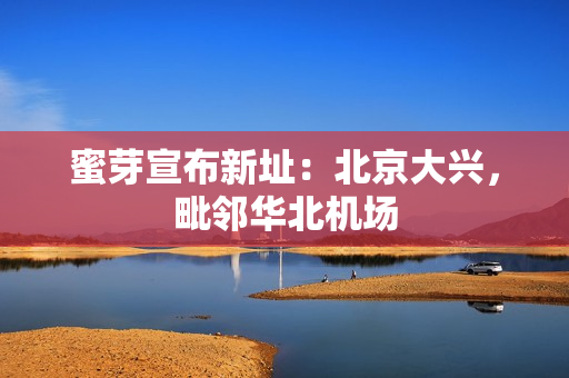 蜜芽宣布新址：北京大兴，毗邻华北机场