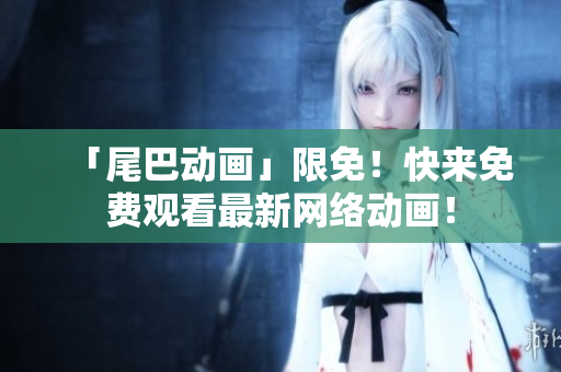 「尾巴动画」限免！快来免费观看最新网络动画！