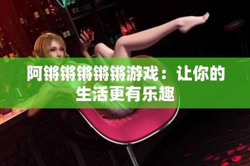 阿锵锵锵锵锵游戏：让你的生活更有乐趣