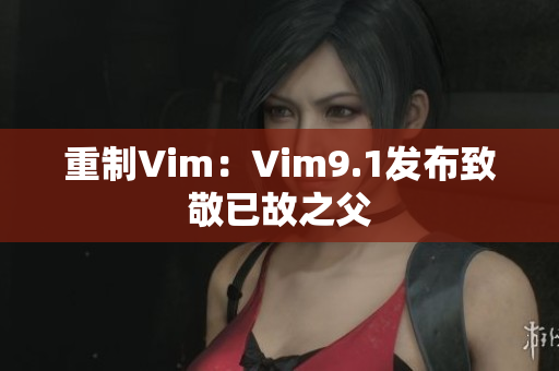 重制Vim：Vim9.1发布致敬已故之父