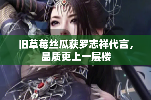 旧草莓丝瓜获罗志祥代言，品质更上一层楼