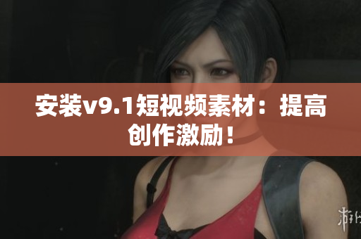 安装v9.1短视频素材：提高创作激励！