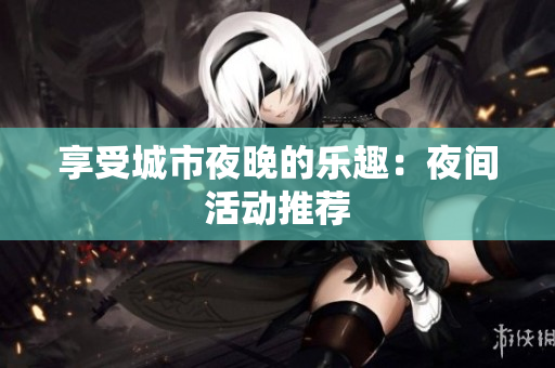 享受城市夜晚的乐趣：夜间活动推荐