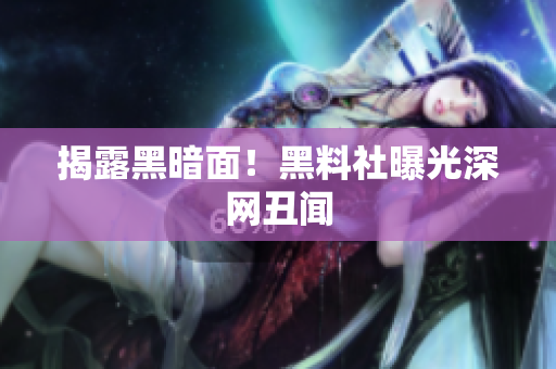 揭露黑暗面！黑料社曝光深网丑闻