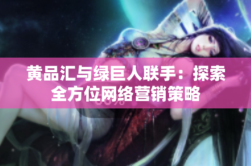 黄品汇与绿巨人联手：探索全方位网络营销策略