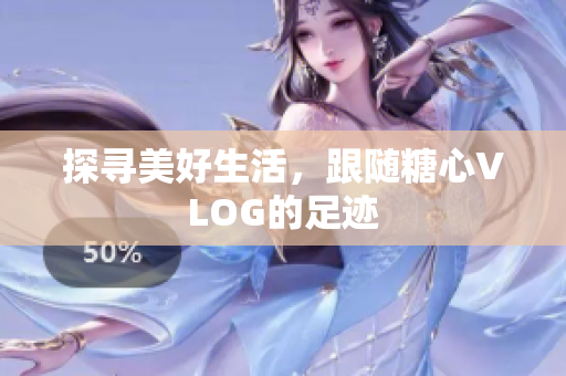 探寻美好生活，跟随糖心VLOG的足迹