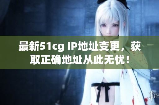 最新51cg IP地址变更，获取正确地址从此无忧！