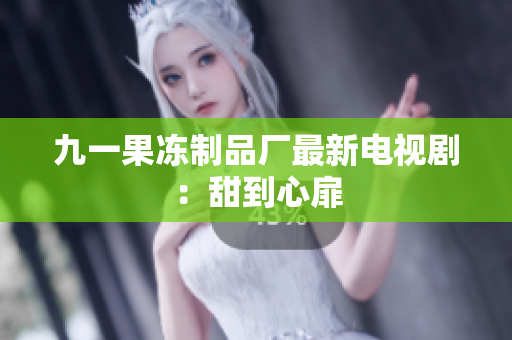 九一果冻制品厂最新电视剧：甜到心扉