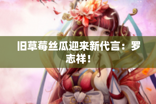 旧草莓丝瓜迎来新代言：罗志祥！