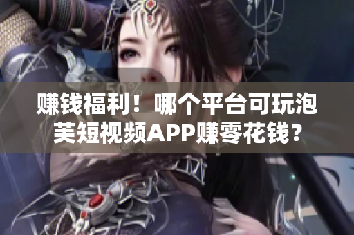 赚钱福利！哪个平台可玩泡芙短视频APP赚零花钱？