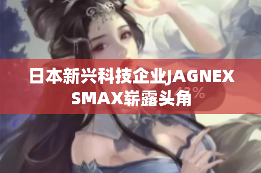 日本新兴科技企业JAGNEXSMAX崭露头角