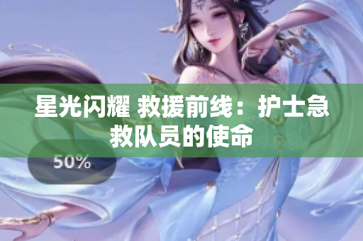 星光闪耀 救援前线：护士急救队员的使命