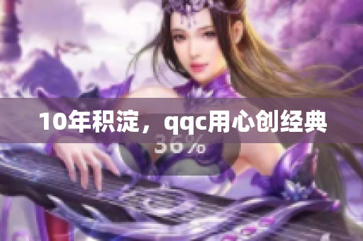 10年积淀，qqc用心创经典