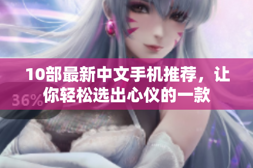 10部最新中文手机推荐，让你轻松选出心仪的一款