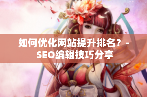 如何优化网站提升排名？- SEO编辑技巧分享