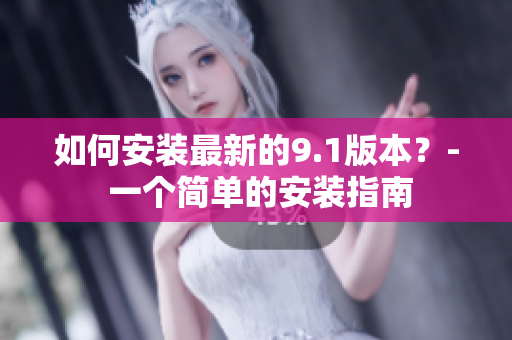 如何安装最新的9.1版本？- 一个简单的安装指南