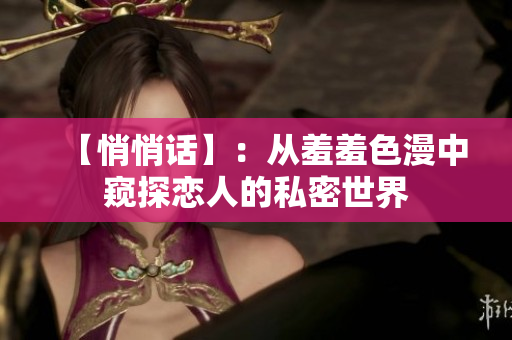 【悄悄话】：从羞羞色漫中窥探恋人的私密世界
