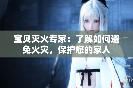 宝贝灭火专家：了解如何避免火灾，保护您的家人