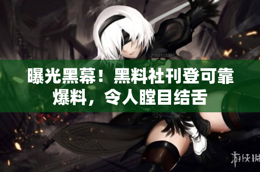 曝光黑幕！黑料社刊登可靠爆料，令人瞠目结舌