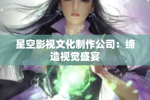 星空影视文化制作公司：缔造视觉盛宴