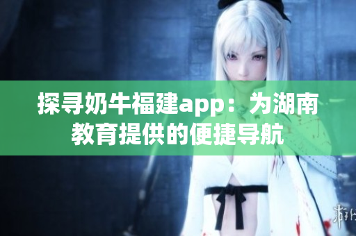 探寻奶牛福建app：为湖南教育提供的便捷导航
