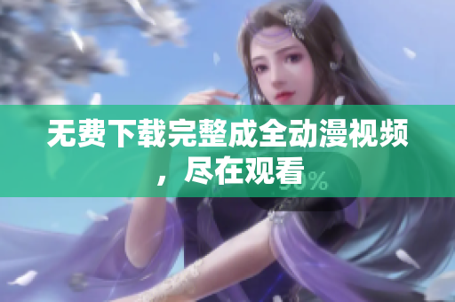 无费下载完整成全动漫视频，尽在观看