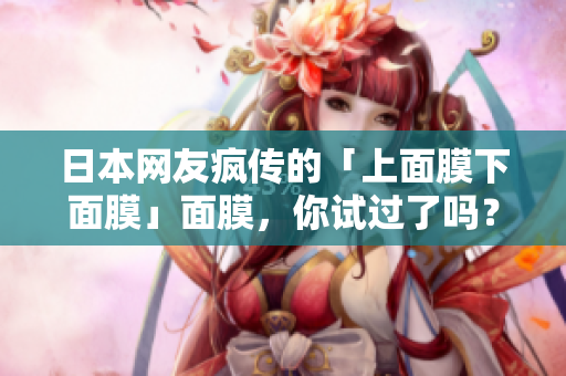 日本网友疯传的「上面膜下面膜」面膜，你试过了吗？