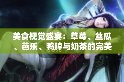 美食视觉盛宴：草莓、丝瓜、芭乐、鸭脖与奶茶的完美搭配