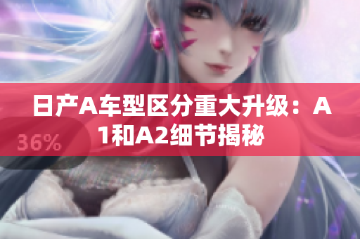 日产A车型区分重大升级：A1和A2细节揭秘