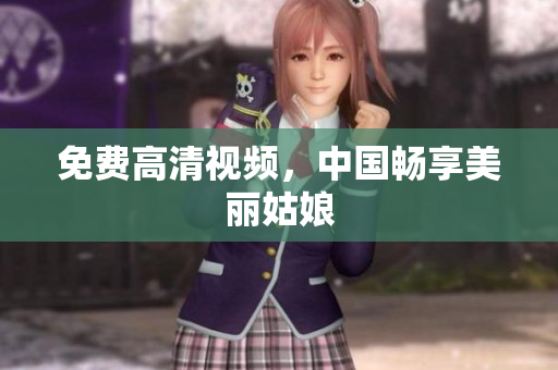 免费高清视频，中国畅享美丽姑娘