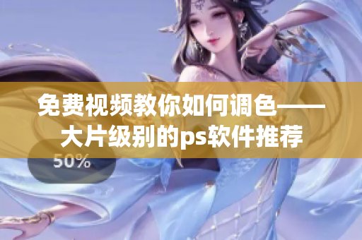 免费视频教你如何调色——大片级别的ps软件推荐