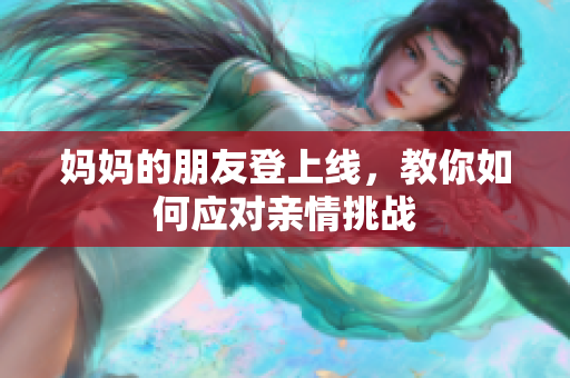 妈妈的朋友登上线，教你如何应对亲情挑战