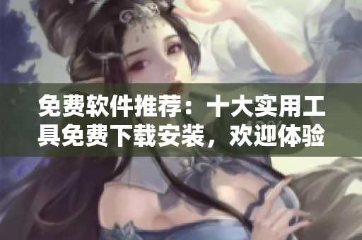 免费软件推荐：十大实用工具免费下载安装，欢迎体验！