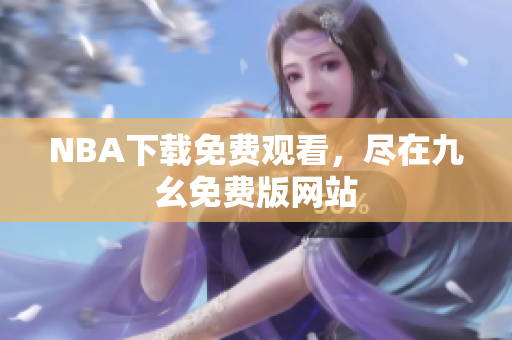 NBA下载免费观看，尽在九幺免费版网站