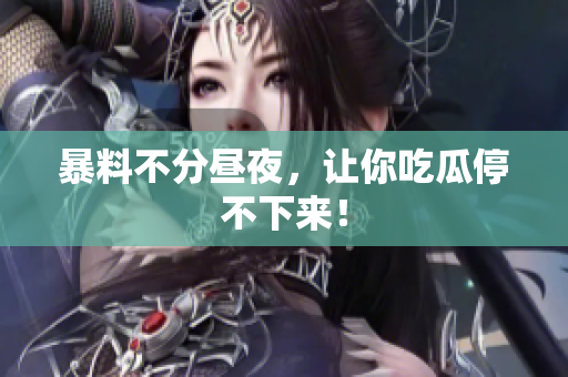 暴料不分昼夜，让你吃瓜停不下来！