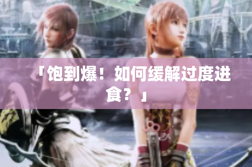 「饱到爆！如何缓解过度进食？」