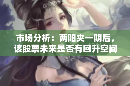 市场分析：两阳夹一阴后，该股票未来是否有回升空间？