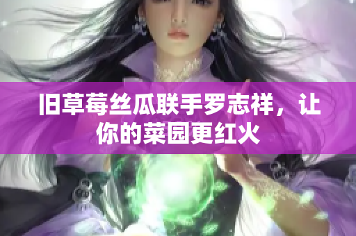 旧草莓丝瓜联手罗志祥，让你的菜园更红火