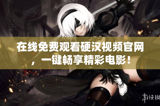 在线免费观看硬汉视频官网，一键畅享精彩电影！
