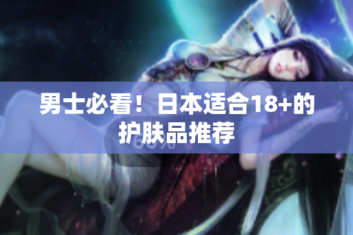 男士必看！日本适合18+的护肤品推荐