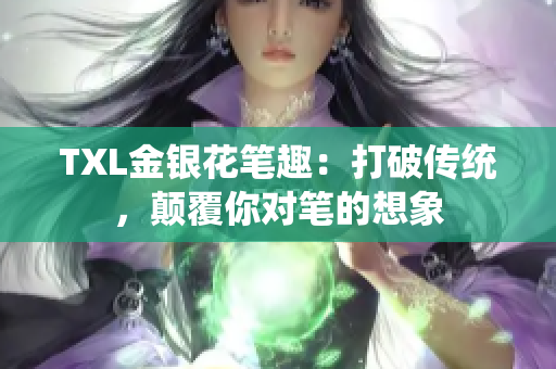 TXL金银花笔趣：打破传统，颠覆你对笔的想象