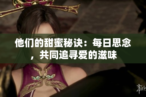 他们的甜蜜秘诀：每日思念，共同追寻爱的滋味