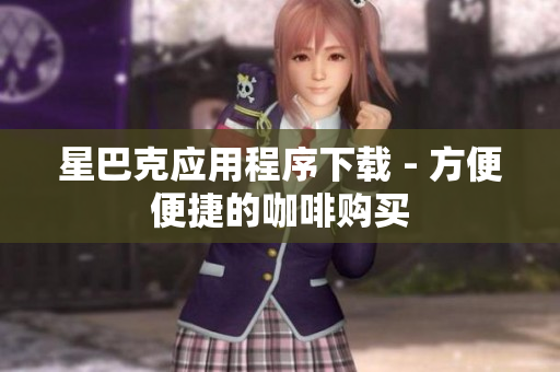 星巴克应用程序下载 - 方便便捷的咖啡购买