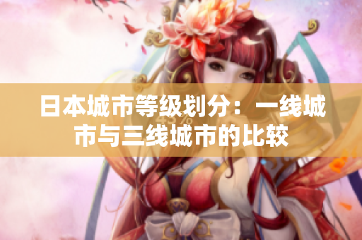 日本城市等级划分：一线城市与三线城市的比较