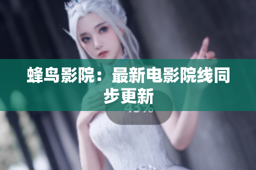 蜂鸟影院：最新电影院线同步更新