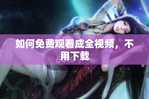 如何免费观看成全视频，不用下载